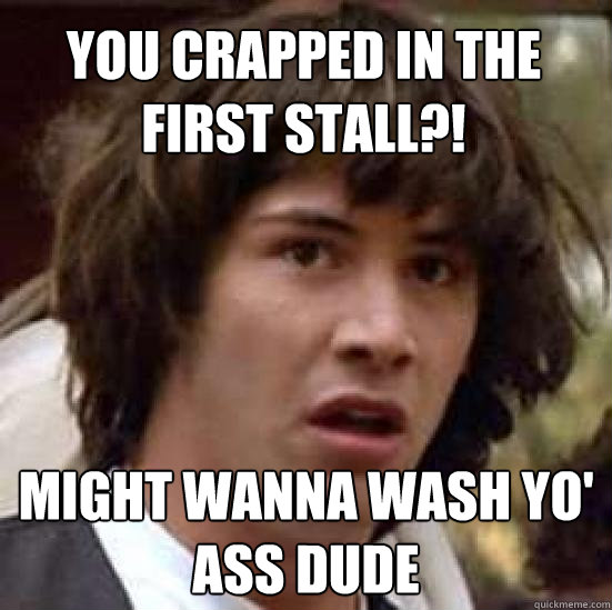 you crapped in the First stall?! might wanna wash yo' ass dude  conspiracy keanu