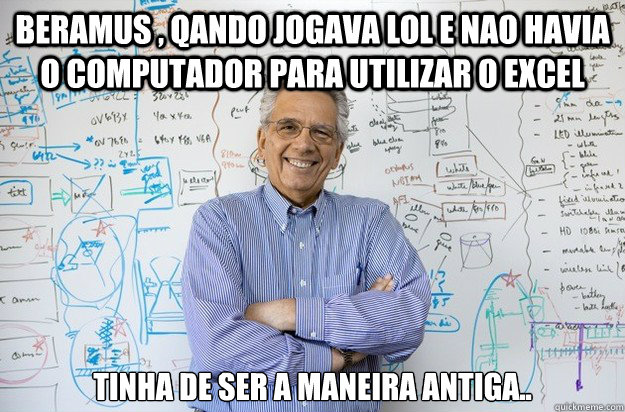 Beramus , qando jogava LoL e nao havia o computador para utilizar o excel tinha de ser a maneira antiga..  Engineering Professor