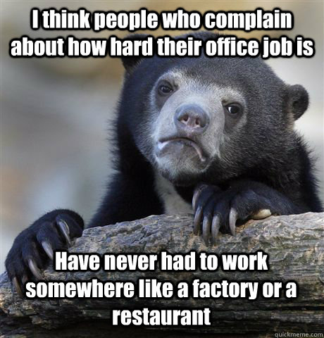 I think people who complain about how hard their office job is Have never had to work somewhere like a factory or a restaurant  Confession Bear