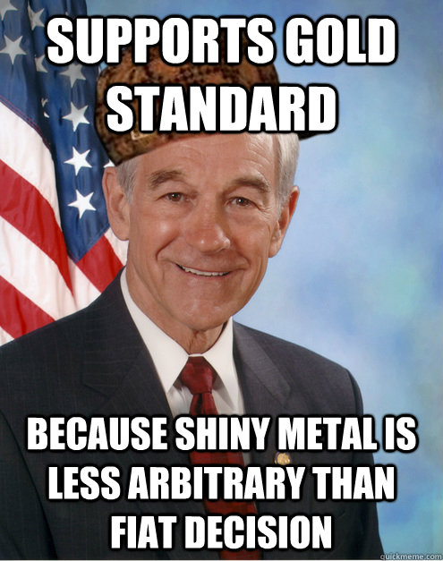 supports gold standard because shiny metal is less arbitrary than fiat decision  Scumbag Ron Paul