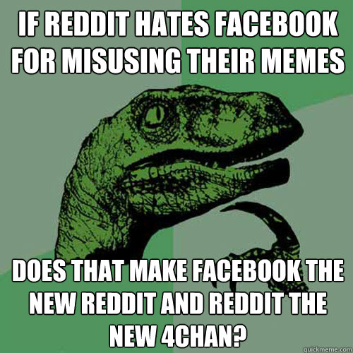 If Reddit hates facebook for misusing their memes does that make facebook the new reddit and reddit the new 4chan? - If Reddit hates facebook for misusing their memes does that make facebook the new reddit and reddit the new 4chan?  Philosoraptor