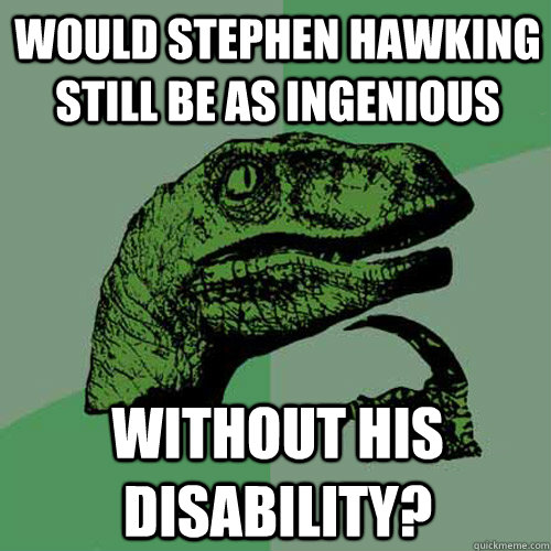 would stephen hawking still be as ingenious without his disability?  Philosoraptor