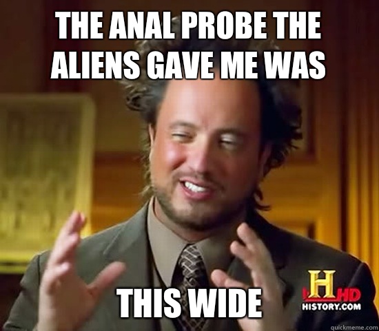 The anal probe the aliens gave me was This wide - The anal probe the aliens gave me was This wide  Ancient Aliens