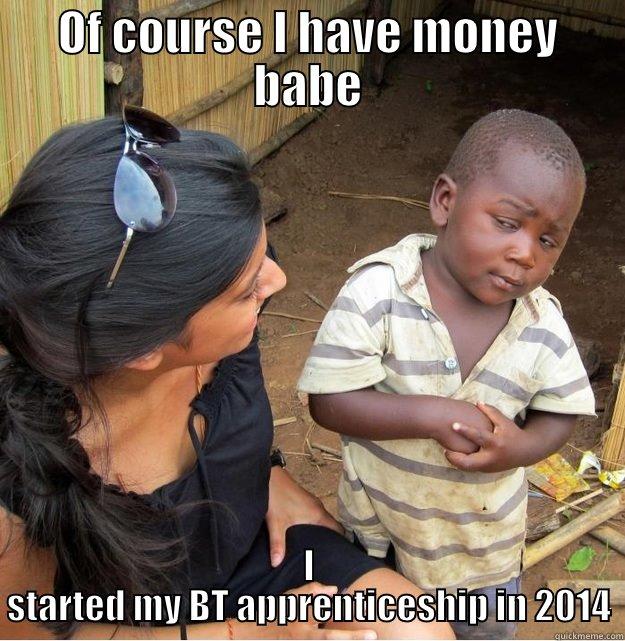 2014 apprentice - OF COURSE I HAVE MONEY BABE I STARTED MY BT APPRENTICESHIP IN 2014 Skeptical Third World Kid