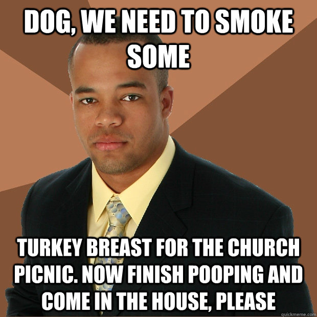 dog, we need to smoke some turkey breast for the church picnic. now finish pooping and come in the house, please  Successful Black Man