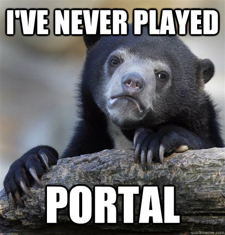 I've never played Portal  Confession Bear