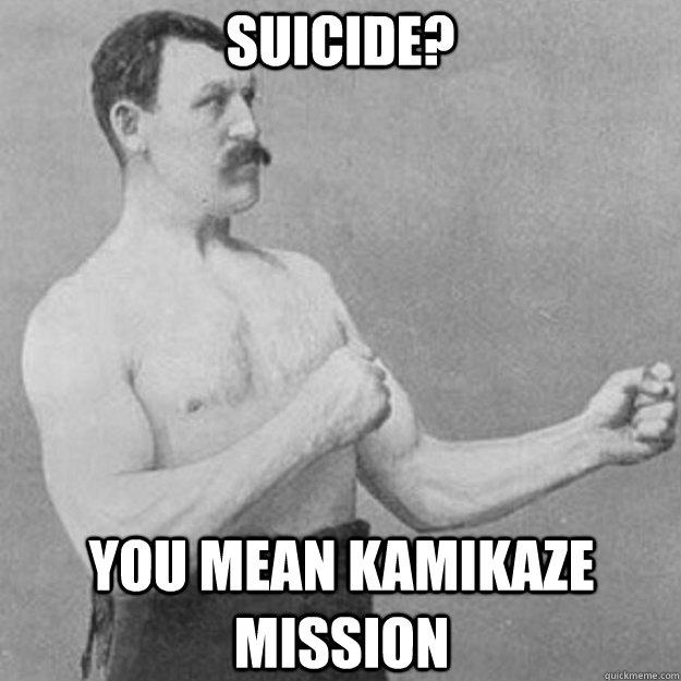 suicide? you mean kamikaze mission  overly manly man