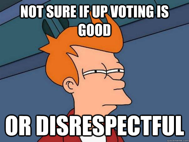 Not sure if up voting is good or disrespectful  Futurama Fry