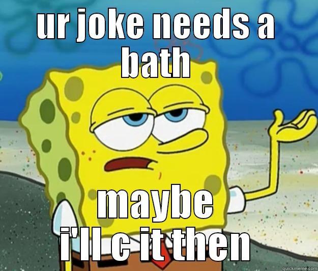 UR JOKE NEEDS A BATH MAYBE I'LL C IT THEN Tough Spongebob