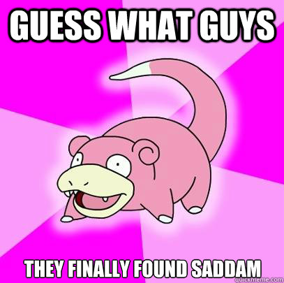 Guess what guys They finally found Saddam  Slowpoke