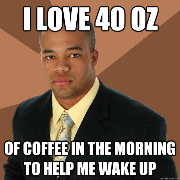 I love 40 oz of coffee in the morning to help me wake up - I love 40 oz of coffee in the morning to help me wake up  Successful Black Man