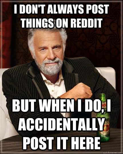 I don't always post things on Reddit but when I do, I accidentally post it here  The Most Interesting Man In The World