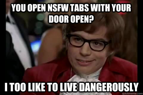 You open NSFW tabs with your door open? i too like to live dangerously  Dangerously - Austin Powers