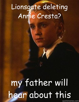 Lionsgate deleting Annie Cresta? my father will hear about this - Lionsgate deleting Annie Cresta? my father will hear about this  condescending malfoy