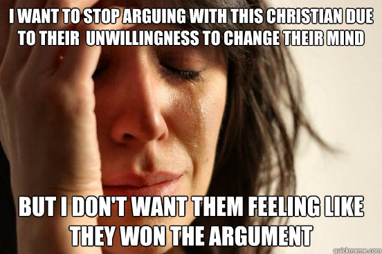 I want to stop arguing with this Christian due to their  unwillingness to change their mind But I don't want them feeling like they won the argument   First World Problems