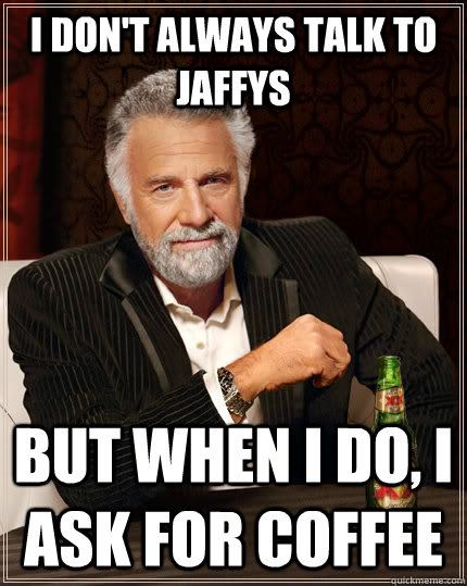 I don't always Talk To Jaffys but when I do, I ask for coffee  The Most Interesting Man In The World