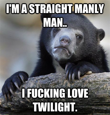 I'm a straight manly man.. I fucking love twilight.  Confession Bear