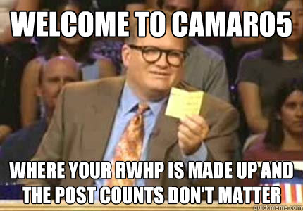 WELCOME to camaro5 where your rwhp is made up and the post counts don't matter  Whose Line