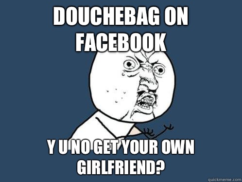 Douchebag on Facebook y u no get your own girlfriend? - Douchebag on Facebook y u no get your own girlfriend?  Y U No