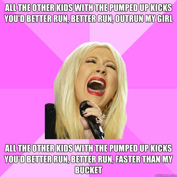 All the other kids with the pumped up kicks
You'd better run, better run, outrun my girl All the other kids with the pumped up kicks
You'd better run, better run, faster than my bucket  Wrong Lyrics Christina