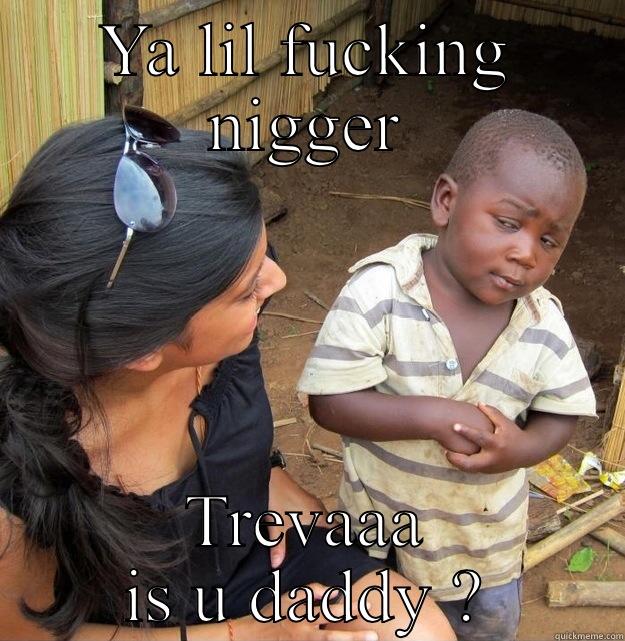 YA LIL FUCKING NIGGER TREVAAA IS U DADDY ? Skeptical Third World Kid