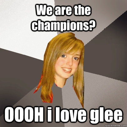 We are the champions? OOOH i love glee  Musically Oblivious 8th Grader