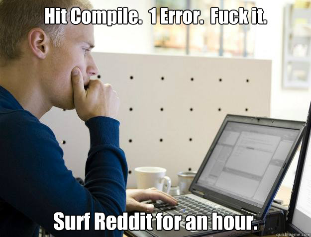 Hit Compile.  1 Error.  Fuck it. Surf Reddit for an hour. - Hit Compile.  1 Error.  Fuck it. Surf Reddit for an hour.  Programmer