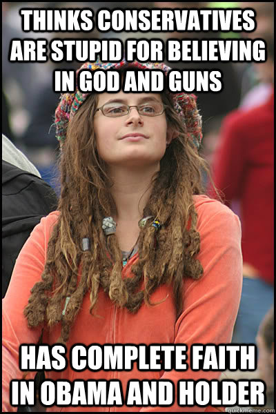 Thinks conservatives are stupid for believing in God and Guns Has complete faith in Obama and Holder  College Liberal