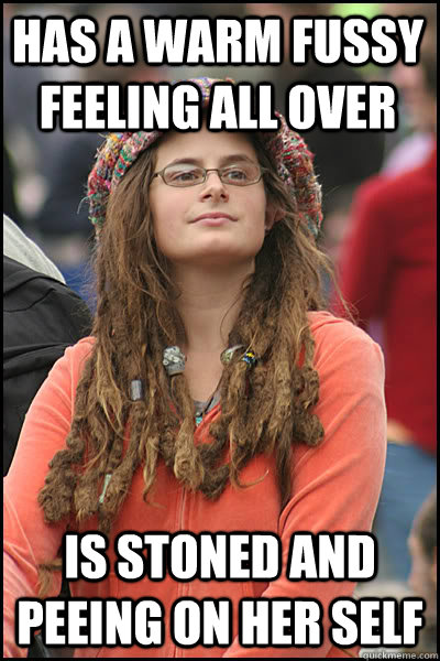 Has a warm fussy feeling all over is stoned and peeing on her self  College Liberal