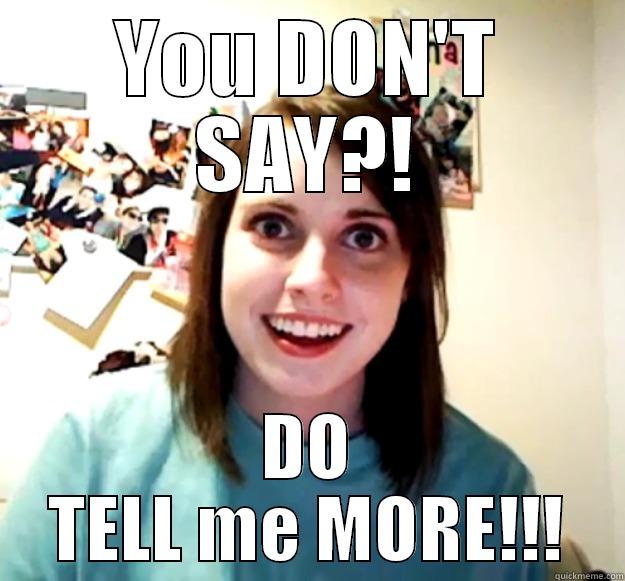 YOU DON'T SAY?! DO TELL ME MORE!!! Overly Attached Girlfriend