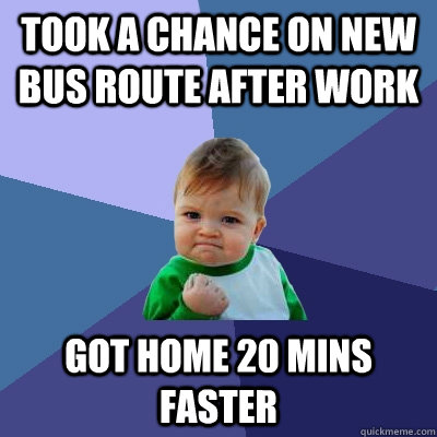 Took a chance on new bus route after work Got home 20 mins faster  Success Kid