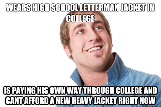 Wears high school letterman jacket in college Is paying his own way through college and cant afford a new heavy jacket right now - Wears high school letterman jacket in college Is paying his own way through college and cant afford a new heavy jacket right now  Misunderstood D-Bag