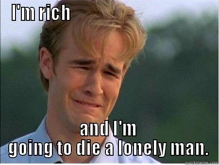 I'M RICH                                          AND I'M GOING TO DIE A LONELY MAN. 1990s Problems