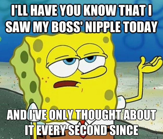 I'll have you know that I saw my boss' nipple today And I've only thought about it every second since  Tough Spongebob