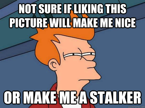 not sure if liking this picture will make me nice  or make me a stalker  Futurama Fry