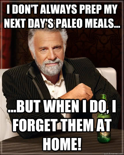 i don't always prep my next day's paleo meals... ...but when I do, I forget them at home!  The Most Interesting Man In The World