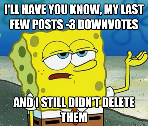 I'll have you know, my last few posts -3 downvotes And I still didn't delete them  Tough Spongebob