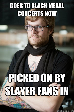 Goes to black metal concerts NOW picked on by slayer fans in high school  Hipster Barista