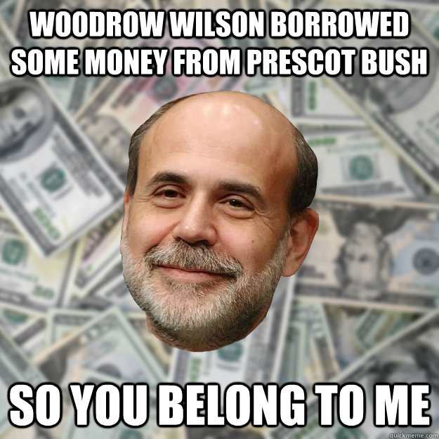 woodrow wilson borrowed some money from prescot bush so you belong to me  Ben Bernanke