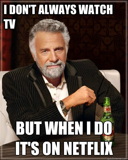 I don't always watch TV but when I do it's on Netflix  The Most Interesting Man In The World