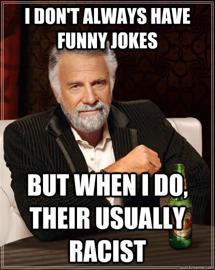 I don't always have funny jokes But When I do, their usually racist  The Most Interesting Man In The World