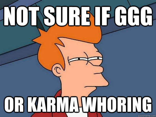 Not sure if GGG Or Karma whoring - Not sure if GGG Or Karma whoring  Futurama Fry