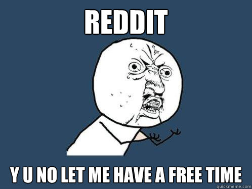 reddit y u no let me have a free time  Y U No