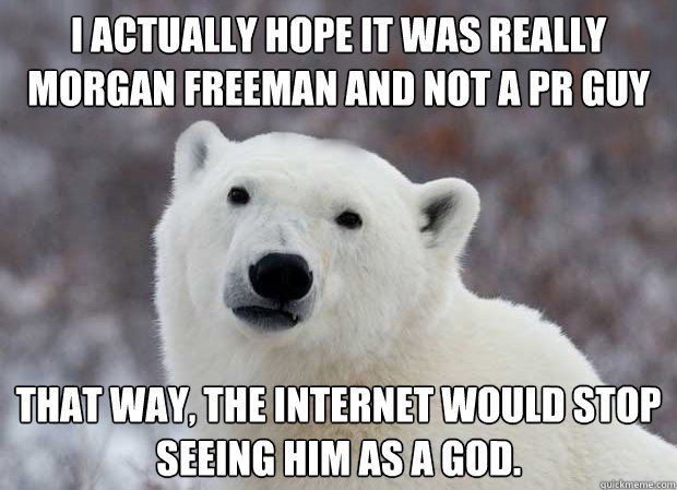 I actually hope it was really Morgan Freeman and not a PR guy That way, the internet would stop seeing him as a god.  Popular Opinion Polar Bear