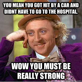 You mean you got hit by a car and didnt have to go to the hospital. wow you must be really strong - You mean you got hit by a car and didnt have to go to the hospital. wow you must be really strong  Condescending Wonka