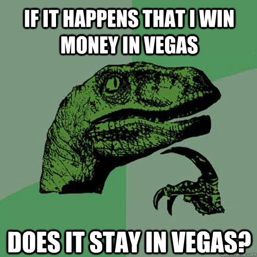 if it happens that I win money in Vegas does it stay in vegas?  Philosoraptor