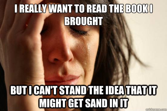 I really want to read the book i brought but I can't stand the idea that it might get sand in it - I really want to read the book i brought but I can't stand the idea that it might get sand in it  First World Problems