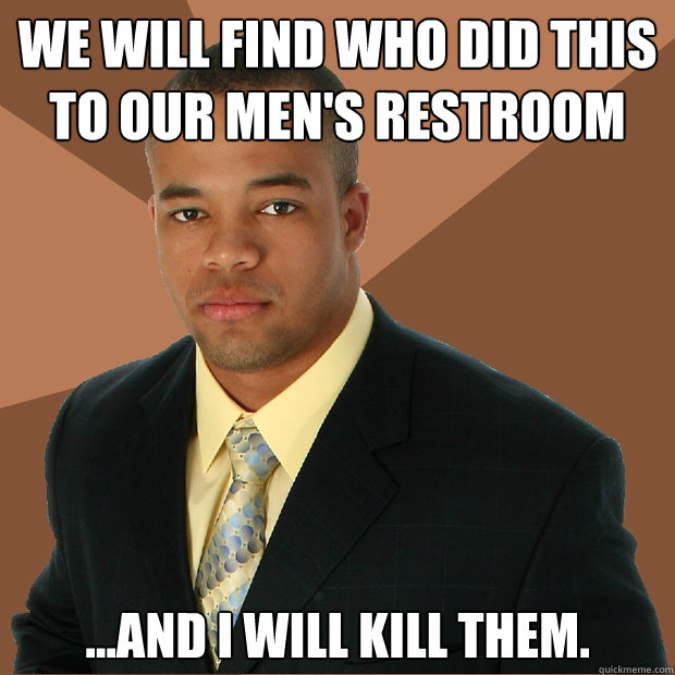 We will find who did this to our Men's Restroom ...and i will kill them.  Successful Black Man