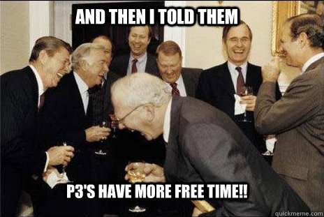 AND THEN I TOLD THEM P3'S HAVE MORE FREE TIME!!  laughing politicians