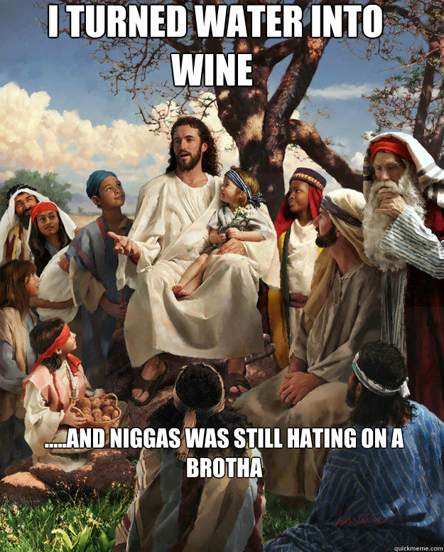  I turned water into wine .....and niggas was still hating on a Brotha  -  I turned water into wine .....and niggas was still hating on a Brotha   Story Time Jesus